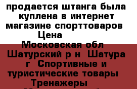 продается штанга.была куплена в интернет-магазине спорттоваров. › Цена ­ 15 000 - Московская обл., Шатурский р-н, Шатура г. Спортивные и туристические товары » Тренажеры   . Московская обл.